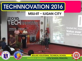 TECHNNOVATION 2016
MSU-IIT – ILIGAN CITY
MOLAVE VOCATIONAL TECHNICAL SCHOOL
SAMSON V. ACAPULCO– EPS/ SCHOOL PRINCIPAL 51
 