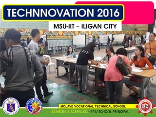 TECHNNOVATION 2016
MSU-IIT – ILIGAN CITY
MOLAVE VOCATIONAL TECHNICAL SCHOOL
SAMSON V. ACAPULCO– EPS/ SCHOOL PRINCIPAL 52
 