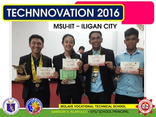 TECHNNOVATION 2016
MSU-IIT – ILIGAN CITY
MOLAVE VOCATIONAL TECHNICAL SCHOOL
SAMSON V. ACAPULCO– EPS/ SCHOOL PRINCIPAL 53
 