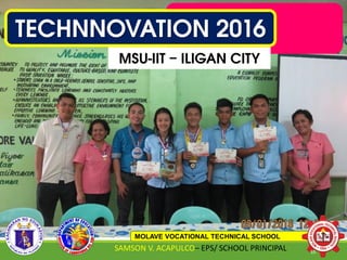TECHNNOVATION 2016
MSU-IIT – ILIGAN CITY
MOLAVE VOCATIONAL TECHNICAL SCHOOL
SAMSON V. ACAPULCO– EPS/ SCHOOL PRINCIPAL 55
 