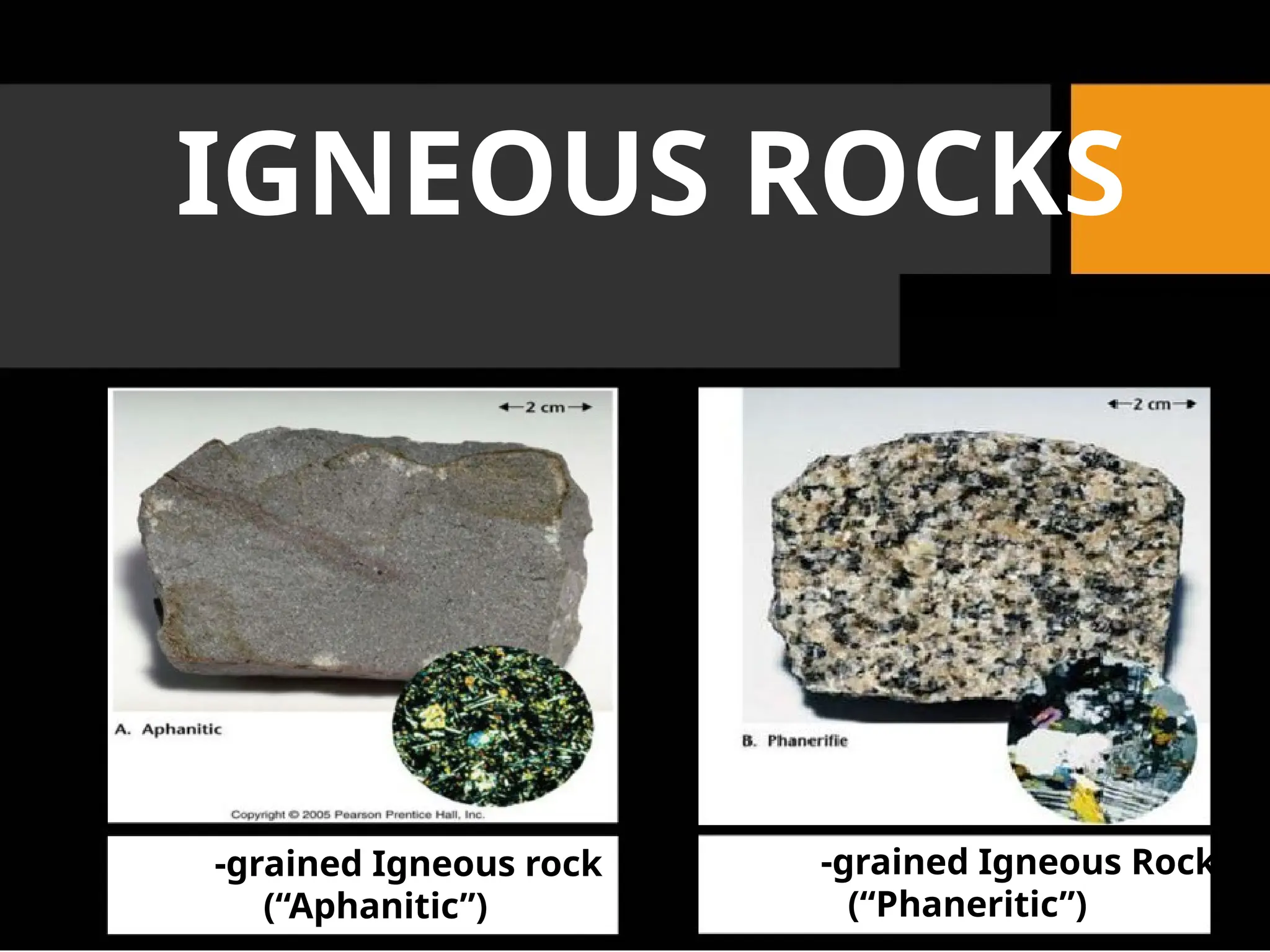 IGNEOUS ROCKS
-grained Igneous rock -grained Igneous Rock
(“Aphanitic”) (“Phaneritic”)
 