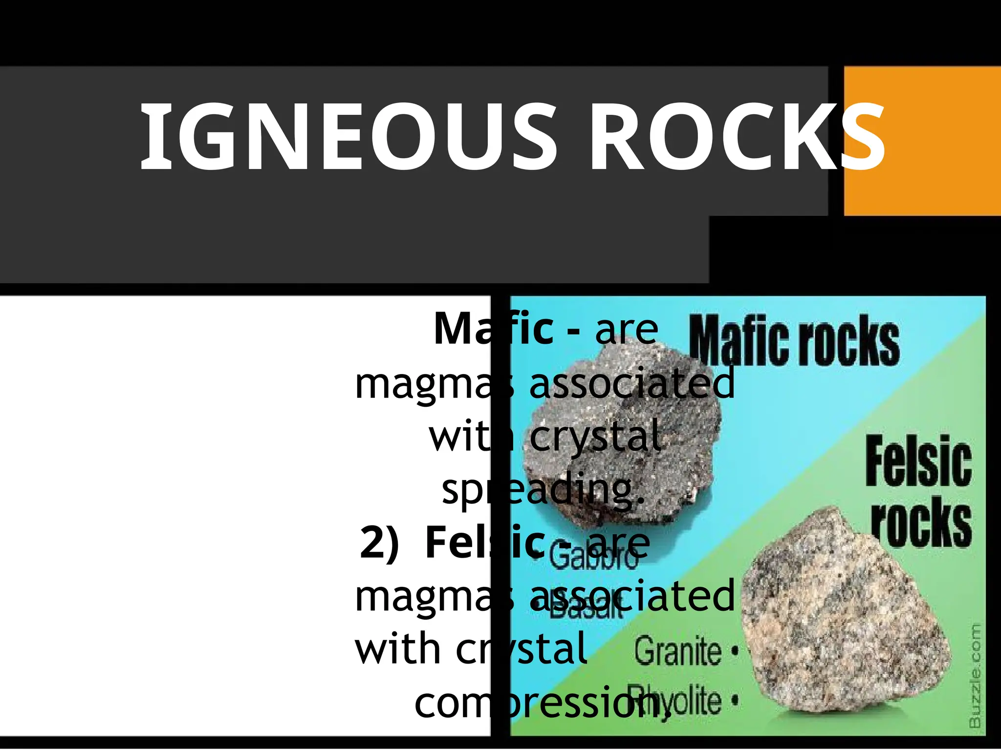 IGNEOUS ROCKS
Mafic - are
magmas associated
with crystal
spreading.
2) Felsic - are
magmas associated
with crystal
compression.
 