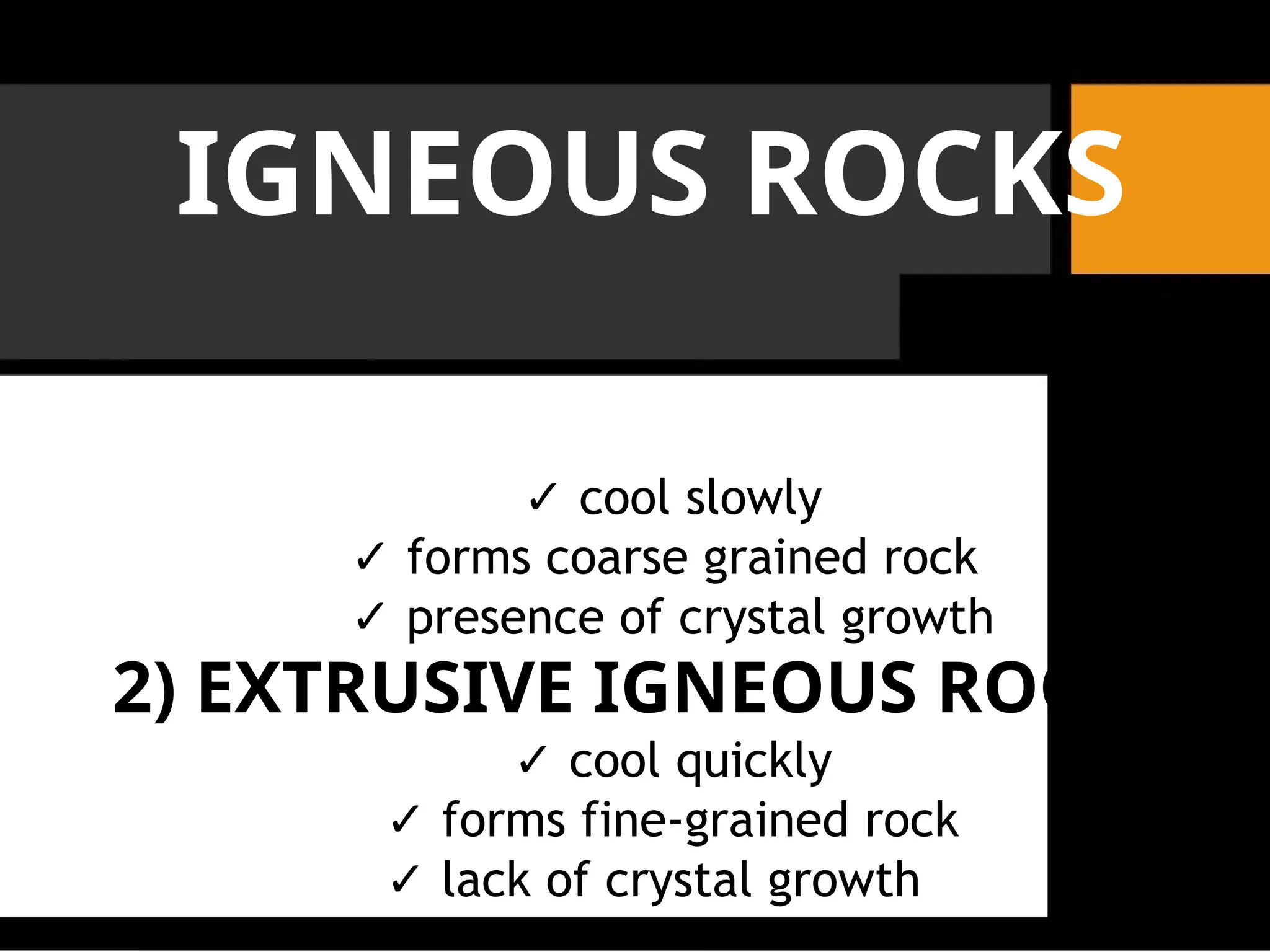IGNEOUS ROCKS
✓ cool slowly
✓ forms coarse grained rock
✓ presence of crystal growth
2) EXTRUSIVE IGNEOUS ROCKS
✓ cool quickly
✓ forms fine-grained rock
✓ lack of crystal growth
 