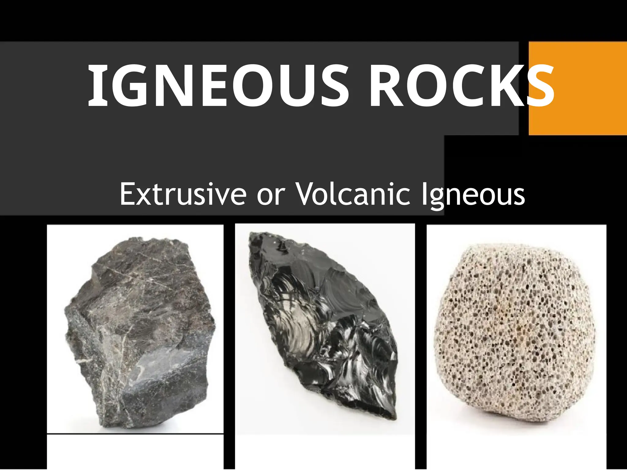 IGNEOUS ROCKS
Extrusive or Volcanic Igneous
 