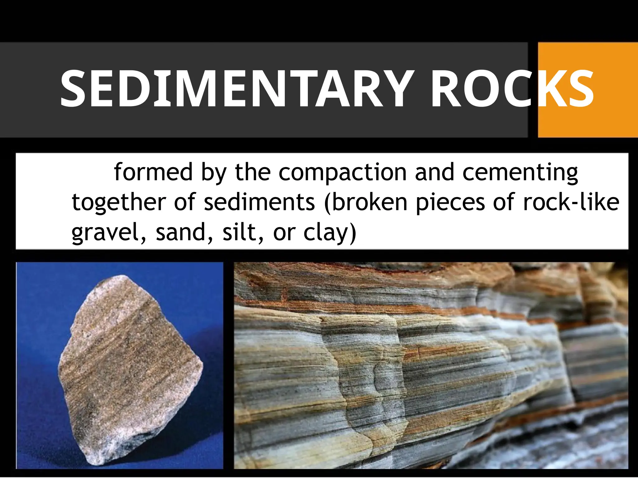 SEDIMENTARY ROCKS
formed by the compaction and cementing
together of sediments (broken pieces of rock-like
gravel, sand, silt, or clay)
 