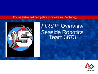 For Inspiration and Recognition of Science and Technology FIRST ®   Overview Seaside Robotics Team 3673 