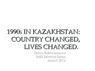 1990S IN KAZAKHSTAN:
 COUNTRY CHANGED,
      LIVES CHANGED.
       Darya Bukhtoyarova
        SHSS Seminar Series
               March 2012
 
