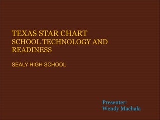 TEXAS STAR CHART SCHOOL TECHNOLOGY AND READINESS SEALY HIGH SCHOOL Presenter: Wendy Machala 