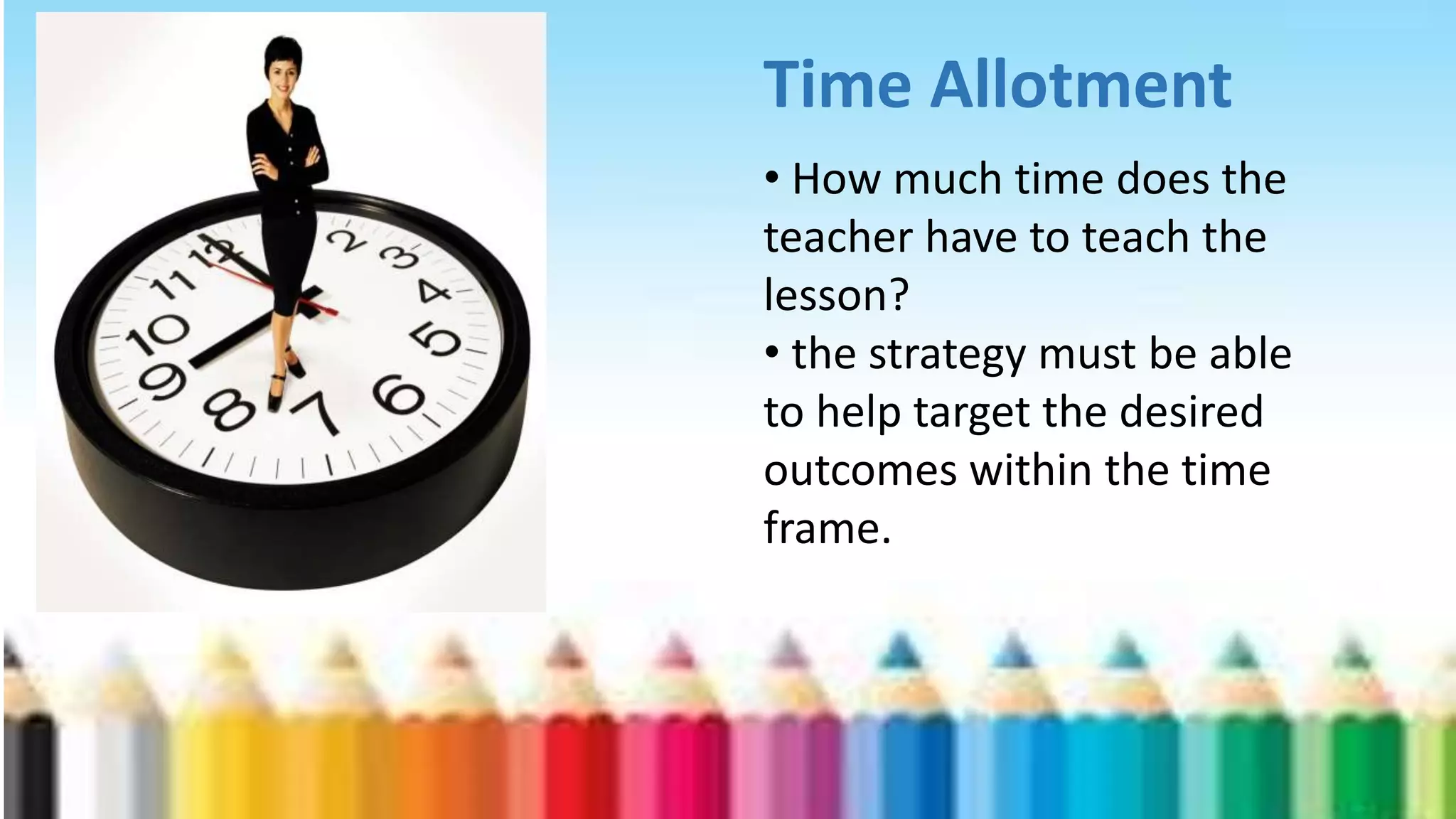 Time Allotment
• How much time does the
teacher have to teach the
lesson?
• the strategy must be able
to help target the desired
outcomes within the time
frame.
 