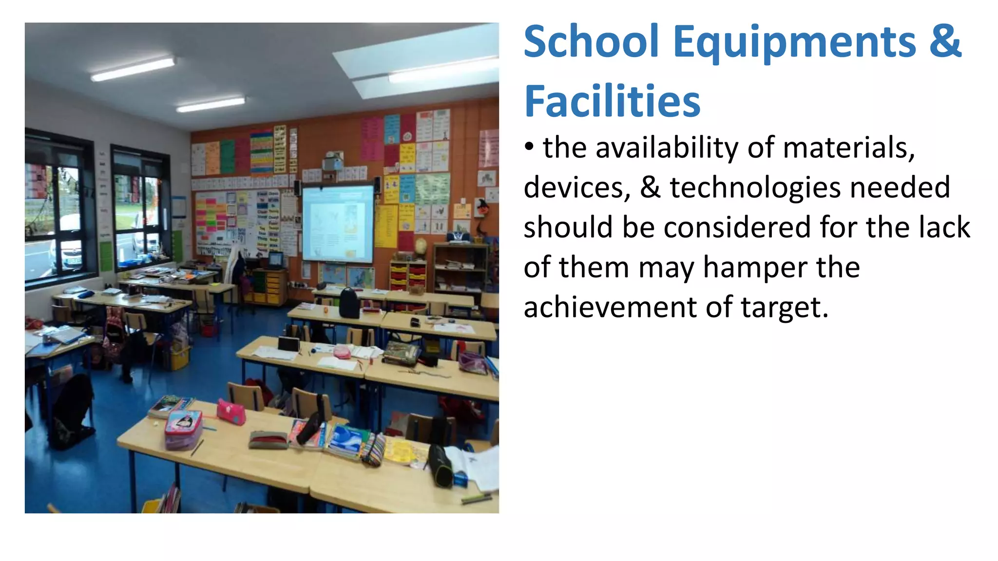 School Equipments &
Facilities
• the availability of materials,
devices, & technologies needed
should be considered for the lack
of them may hamper the
achievement of target.
 
