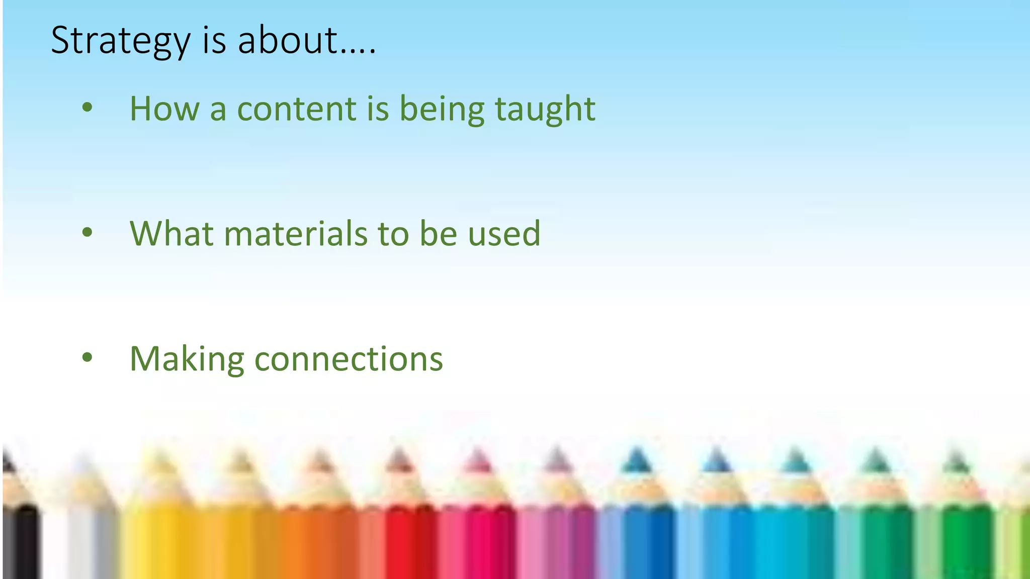 • How a content is being taught
• What materials to be used
• Making connections
Strategy is about….
 