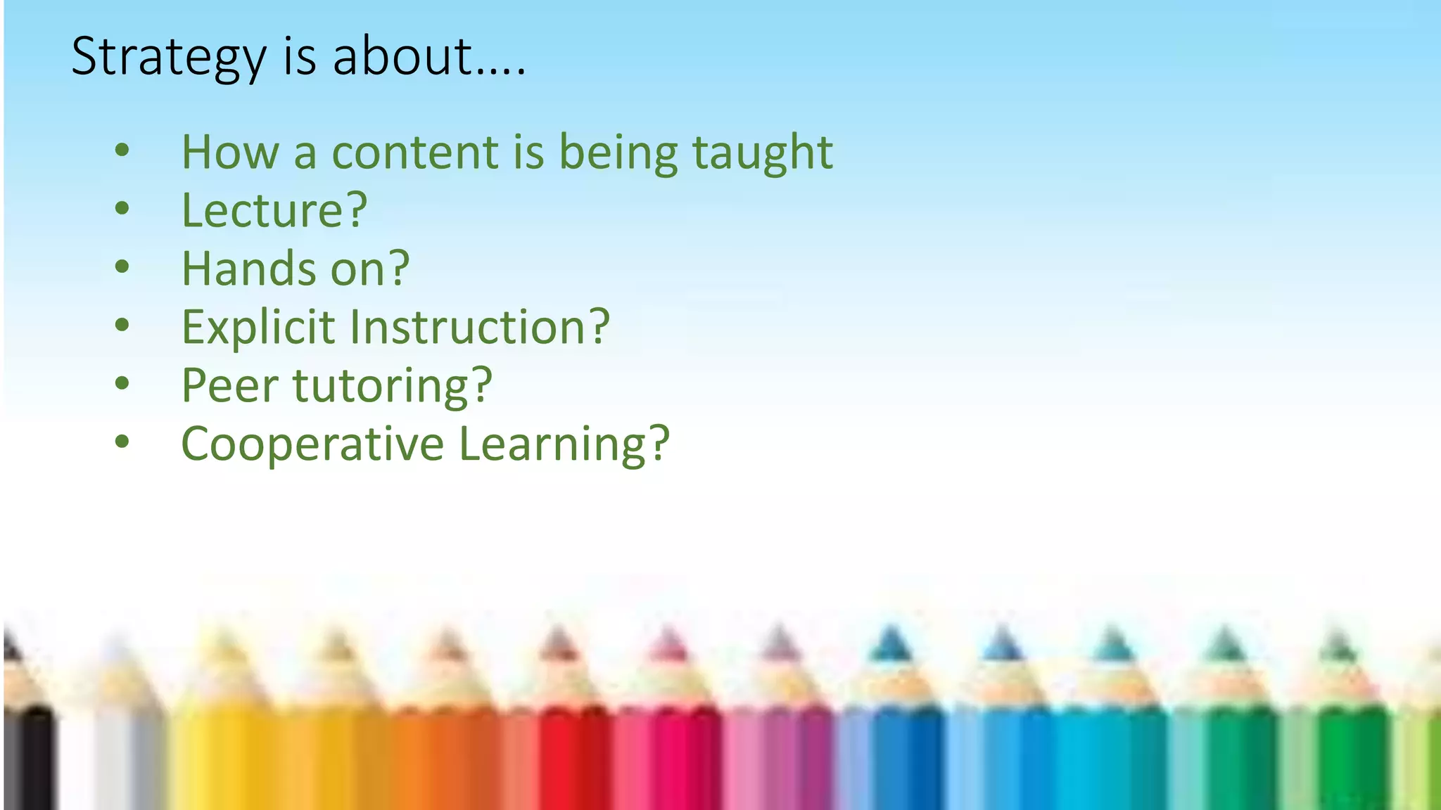• How a content is being taught
• Lecture?
• Hands on?
• Explicit Instruction?
• Peer tutoring?
• Cooperative Learning?
Strategy is about….
 