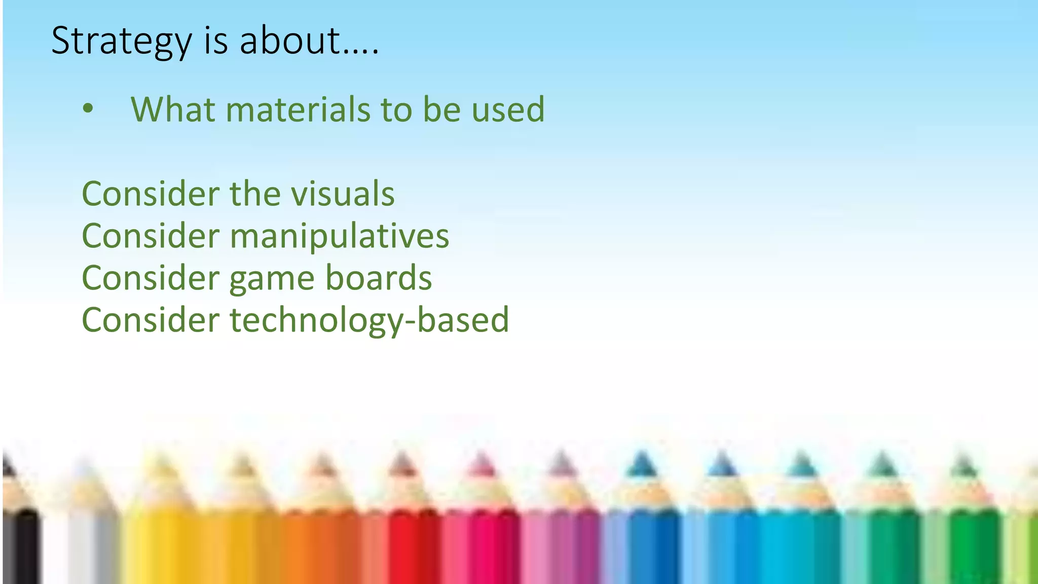 • What materials to be used
Consider the visuals
Consider manipulatives
Consider game boards
Consider technology-based
Strategy is about….
 