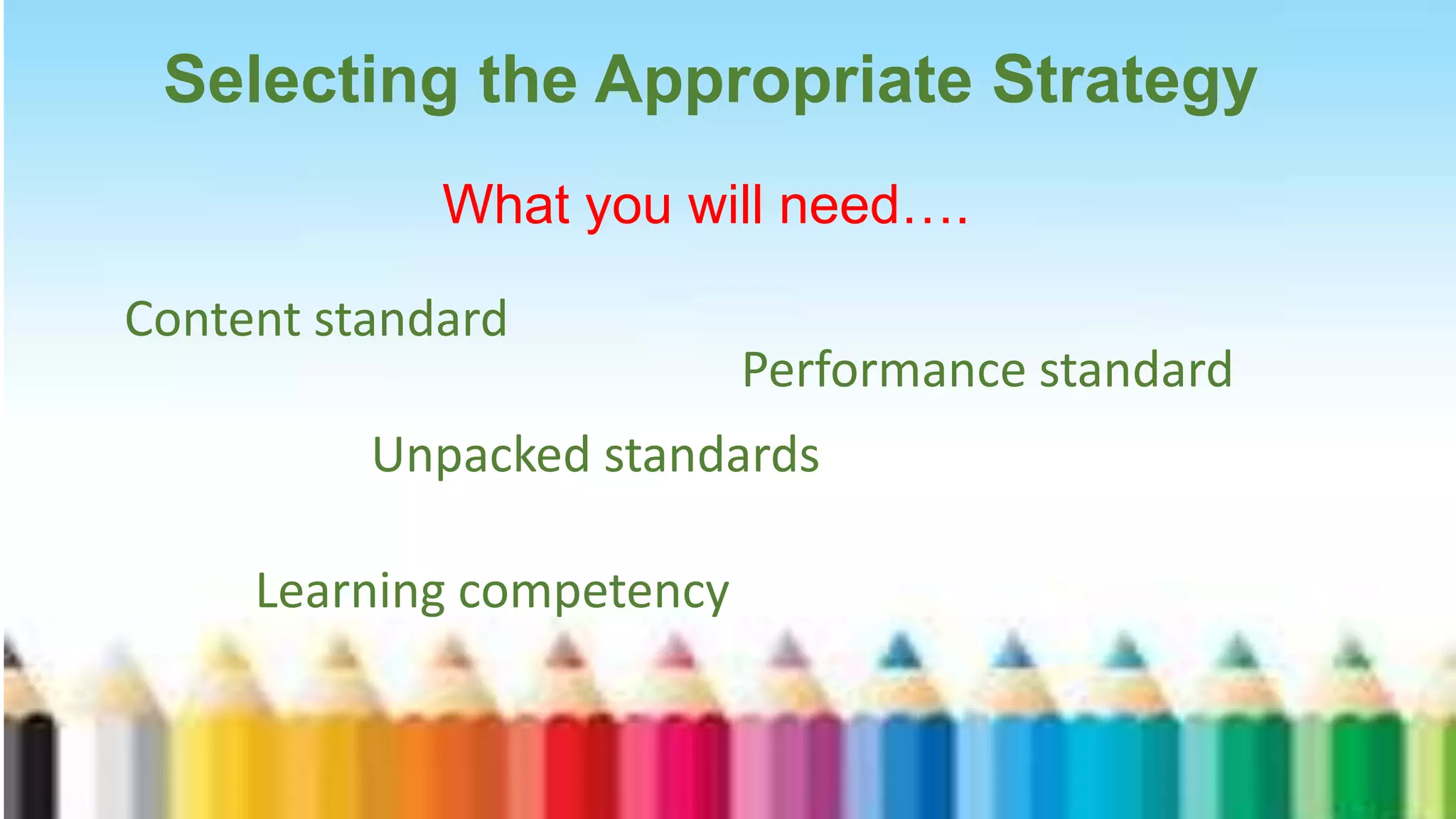 Selecting the Appropriate Strategy
What you will need….
Content standard
Performance standard
Learning competency
Unpacked standards
 