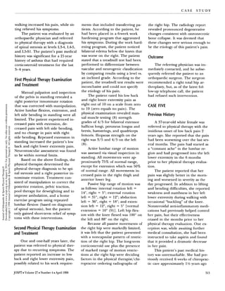 C A S E S T U D Y
. - -
walking increased his pain, while sit-
ting relieved his symptoms.
The patient was evaluated by an
orthopaedic physician and referred
to physical therapy with a diagnosis
of spinal stenosis at levels L34,L45,
and W 1 . The patient's past medical
history was significant for a 21-year
history of asthma that had required
corticosteroid treatment for the last
3-4 years.
First Physical Therapy Examination
and Treatment
Manual palpation and inspection
of the pelvis in standing revealed a
right posterior innominate rotation
that was corrected with manipulation.
Active lumbar flexion, extension, and
left side bending in standing were all
limited. The patient experienced in-
creased pain with extension, de-
creased pain with left side bending,
and no change in pain with right
side bending. Repeated extension in
standing increased the patient's low
back and right lower extremity pain.
Neuromuscular assessment was found
to be within normal limits.
Based on the above findings, the
physical therapist determined the
physical therapy diagnosis to be spi-
nal stenosis and a right posterior in-
nominate rotation. Treatment con-
sisted of manipulation to correct the
posterior rotation, pelvic traction,
pool therapy for deweighting and to
improve ambulation, and a home
exercise program using repeated
lumbar flexion (based on diagnosis
of spinal stenosis),but the patient
only gained short-term relief of symp
toms with these interventions.
Second PhysicalTherapy Examination
and Treatment
One and one-half years later, the
patient was referred to physical ther-
apy due to recurring symptoms. The
patient reported an increase in low
back and right lower extremity pain,
possibly related to his work require-
ments that included transferring pa-
tients. According to the patient, he
had been placed in a &week work
hardening program that aggravated
his symptoms. During the work hard-
ening program, the patient noticed
bilateral edema below the knees that
was worse on the right. The patient
stated that a treadmill test had been
performed to differentiate between
vascular and neurogenic claudication
by comparing results using a level vs.
an inclined grade. According to the
patient, the treadmill test results were
inconclusive and could not specify
the etiology of his pain.
The patient rated his low back
and right lower extremity pain as
eight out of 10 on a scale from zero
to 10 (zero equals no pain). The
physical examination revealed man-
ual muscle testing (8) strength
grades of 4/5 for bilateral extensor
hallicus longi, peroneus longus and
brevis, hamstrings, and quadriceps
femoris. Iliopsoas strength on the
right was 3/5 and 4/5 on the left
(8).
Active lumbar range of motion
was assessed via visual inspection in
standing. All movements were a p
proximately 75% of normal range,
except for extension which was 50%
of normal range. All movements in-
creased pain in the right thigh and
anterior lower leg.
Passive hip range of motion was
as follows: internal rotation left =
14". right = 5"; external rotation
left = 31°, right = 12"; abduction
left = 36", right = 18"; and exten-
sion left = 12",right = 5" [normal
extension = 10" (9)]. Left hip flex-
ion with the knee flexed was 100" on
the left and 88" on the right.
Because all passive movements of
the right hip were markedly limited,
it was felt that the patient presented
with a noncapsular pattern of restric-
tion of the right hip. The long-term
corticosteroid use plus the presence
of marked range of motion restric-
tions at the right hip were deciding
factors in the physical therapist/chi-
ropractor ordering radiographs of
the right hip. The radiology report
revealed pronounced degenerative
changes consistentwith osteonecrotic
bone collapse. It was deemed that
these changes were serious enough to
be the etiology of this patient's pain.
Outcome
The referring physician was im-
mediately contacted, and he subse-
quently referred the patient to an
orthopaedic surgeon. The surgeon
recommended a right total hip ar-
throplasty, but, as of the latest fol-
low-up telephone call, the patient
had refused such intervention.
CASE FIVE
Previous History
A 37-year-old white female was
referred to physical therapy with the
insidious onset of low back pain 2
years ago. She reported that the pain
had been worsening over the last sev-
eral months. The pain had started as
a "constant ache" in the lumbar re-
gion and had progressed into the left
lower extremity in the 6 months
prior to her physical therapy evalua-
tion.
The patient reported that her
pain was slightly better in the morn-
ing and worsened in severity as the
day progressed. In addition to lifting
and bending difficulties,she reported
weakness and numbness in her left
lower extremity during walking with
occasional "buckling" of the knee.
Nonsteroidal anti-inflammatorymedi-
cations had previously helped control
her pain, but their effectiveness
ceased in the months prior to her
physical therapy evaluation. One ex-
ception was, while awaiting further
medical consultation, she had been
instructed to take aspirin and found
that it provided a dramatic decrease
in her pain.
This patient's past medical his-
tory was unremarkable. She had pre-
viously received 6 weeks of chiroprac-
tic care approximately 1%years ago
JOSPT Volume 27 Number 4 April 1998
JournalofOrthopaedic&SportsPhysicalTherapy®
Downloadedfromwww.jospt.orgatonAugust6,2014.Forpersonaluseonly.Nootheruseswithoutpermission.
Copyright©1998JournalofOrthopaedic&SportsPhysicalTherapy®.Allrightsreserved.
 