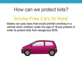 How can we protect kids?
Smoke-Free Cars for Kids!
• States can pass laws that would prohibit smoking in a
vehicle when children under the age of 18 are present in
order to protect kids from dangerous SHS.
 
