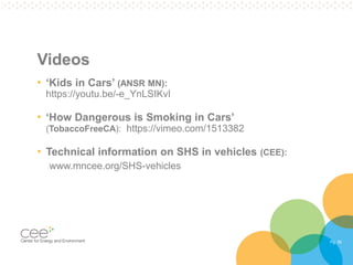 Pg. 39
Videos
• ‘Kids in Cars’ (ANSR MN):
https://youtu.be/-e_YnLSIKvI
• ‘How Dangerous is Smoking in Cars’
(TobaccoFreeCA): https://vimeo.com/1513382
• Technical information on SHS in vehicles (CEE):
www.mncee.org/SHS-vehicles
 