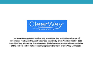 This work was supported by ClearWay Minnesota. Any public dissemination of
information relating to the grant was made possible by Grant Number RC 2014-0013
from ClearWay Minnesota. The contents of this information are the sole responsibility
of the authors and do not necessarily represent the views of ClearWay Minnesota.
 