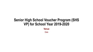 Senior High School Voucher Program (SHS
VP) for School Year 2019-2020
Venue
Date
 
