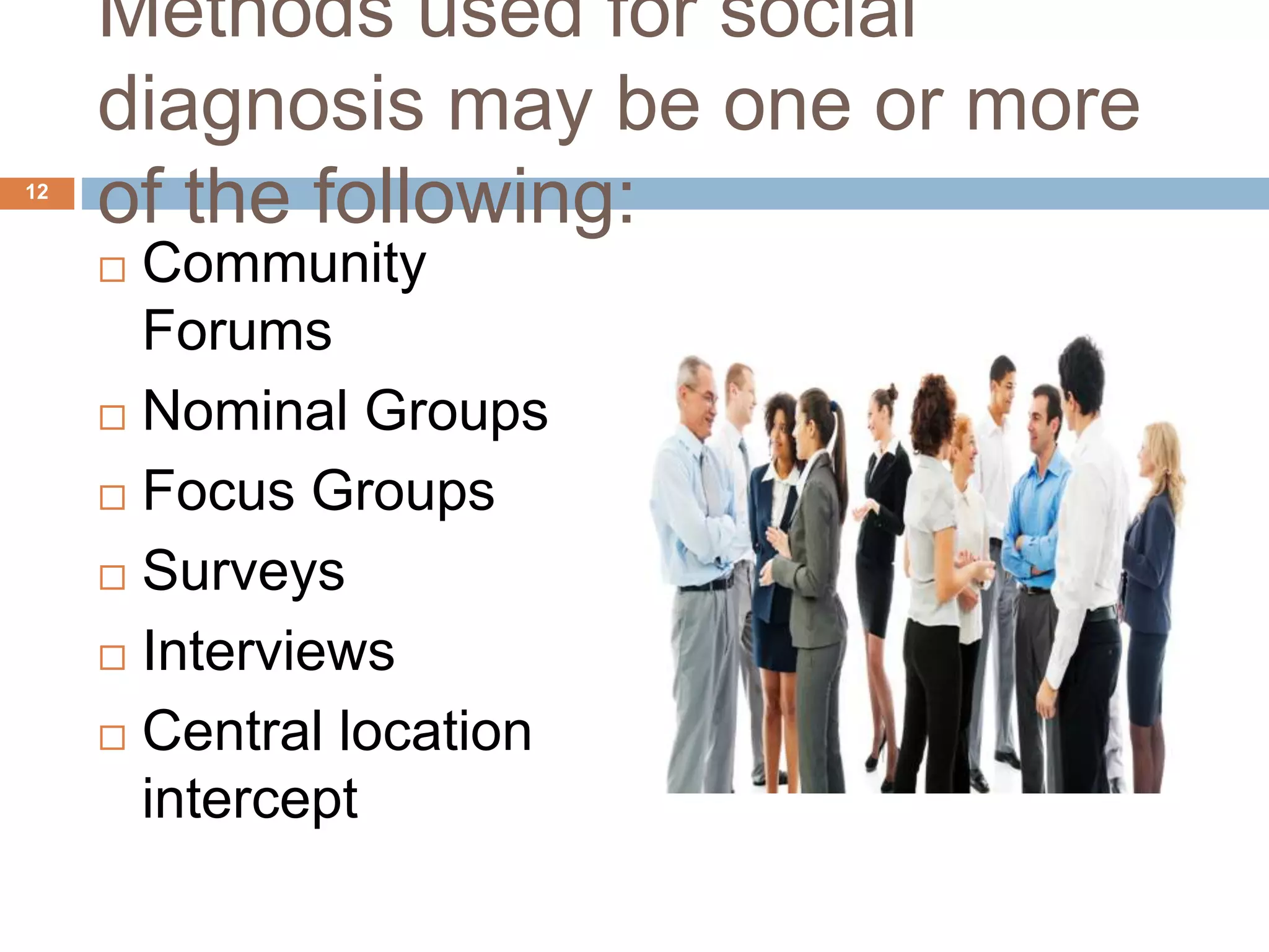 Methods used for social
diagnosis may be one or more
of the following:
 Community
Forums
 Nominal Groups
 Focus Groups
 Surveys
 Interviews
 Central location
intercept
12
 