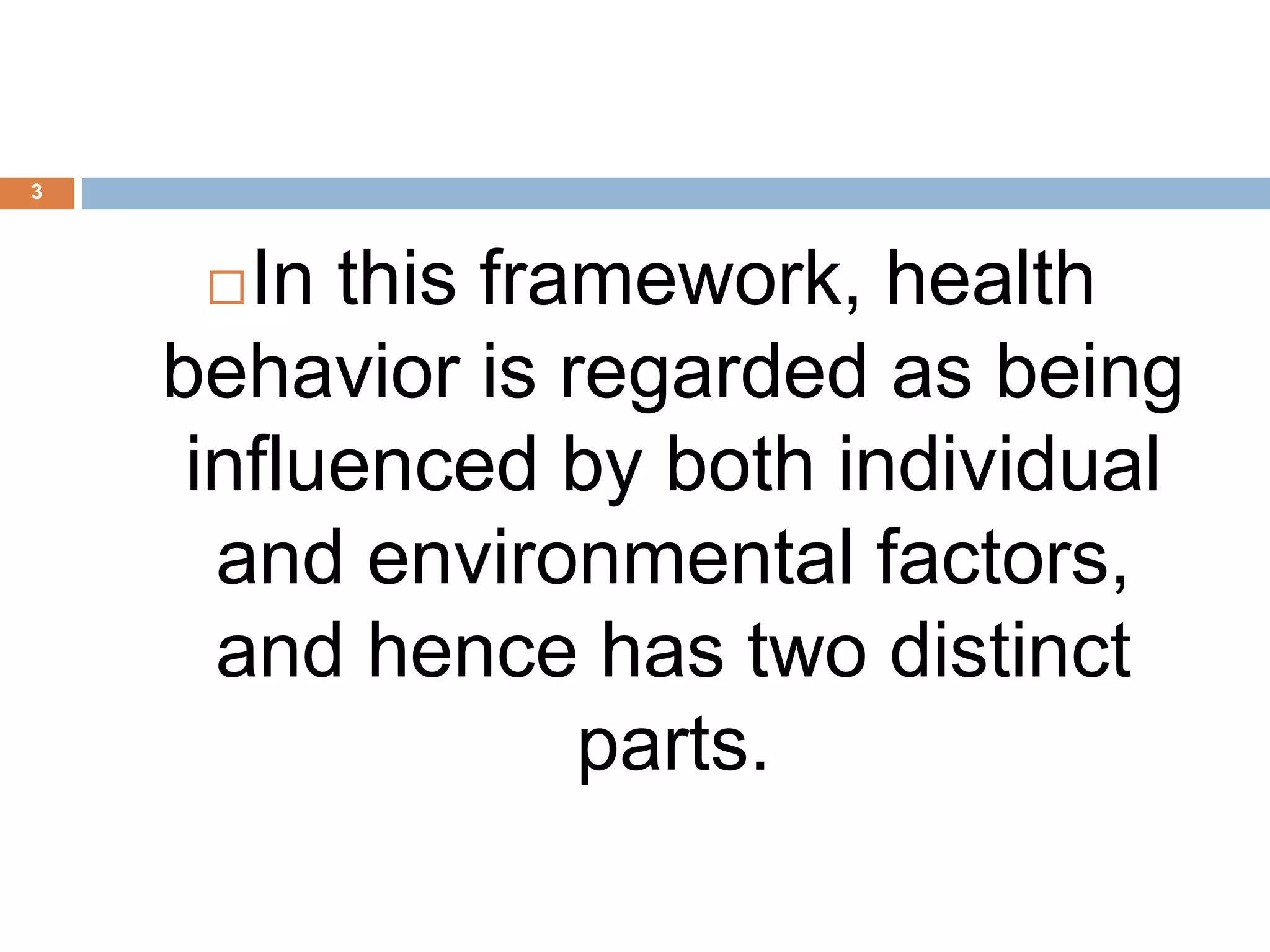 3
In this framework, health
behavior is regarded as being
influenced by both individual
and environmental factors,
and hence has two distinct
parts.
 