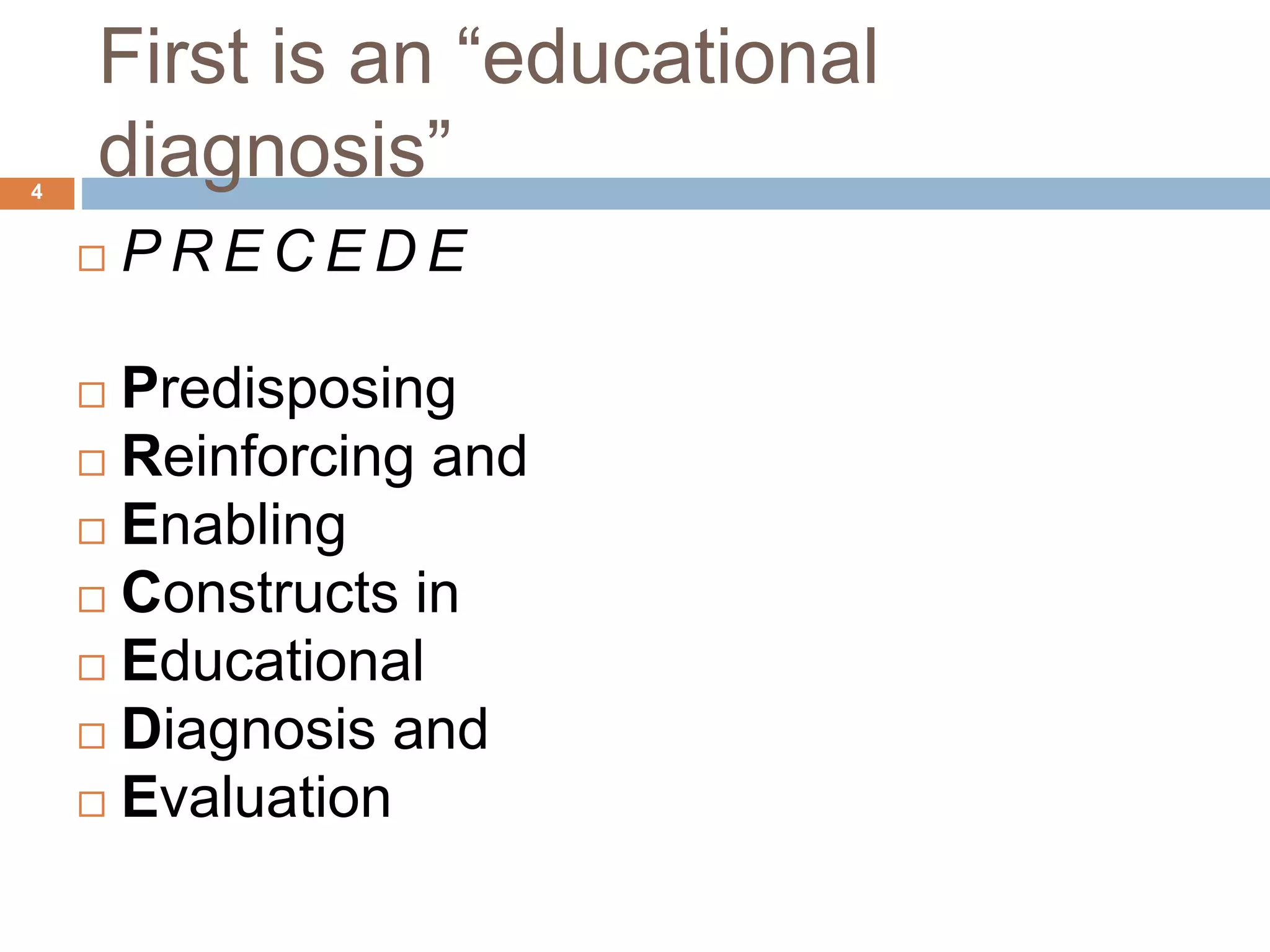 First is an “educational
diagnosis”4
 P R E C E D E
 Predisposing
 Reinforcing and
 Enabling
 Constructs in
 Educational
 Diagnosis and
 Evaluation
 