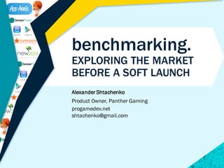 Alexander Shtachenko
Product Owner, Panther Gaming
progamedev.net
shtachenko@gmail.com
benchmarking.
EXPLORING THE MARKET
BEFORE A SOFT LAUNCH
 