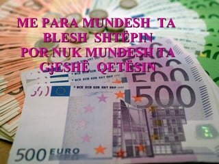 ME PARA MUNDESH  TA  BLESH  SHTËPIN POR NUK MUNDESH TA GjESHË  QETËSIN 