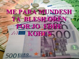 ME PARA MUNDESH  TA  BLESH ORËN  POR JO  EDHE  KOHEN 