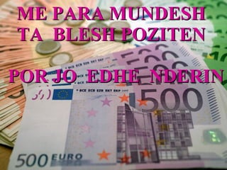 ME PARA MUNDESH  TA  BLESH POZITEN   POR JO  EDHE  NDERIN 