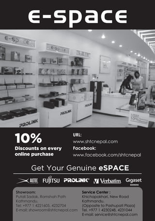 10%                        URL:
                           www.shtcnepal.com
Discounts on every         Facebook:
online purchase            www.facebook.com/shtcnepal


       Get Your Genuine eSPACE


Showroom:                        Service Center :
Putali Sadak, Ramshah Path       Khichapokhari, New Road
Kathmandu.                       Kathmandu.
Tel: +977 1 4221605, 4232704     (Opposite to Pashupati Plaza)
E-mail: showroom@shtcnepal.com   Tel. +977 1 4230248, 4231044
                                 E-mail: service@shtcnepal.com
 