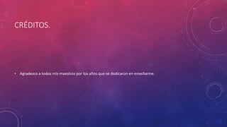 CRÉDITOS. 
• Agradezco a todos mis maestros por los años que se dedicaron en enseñarme. 
