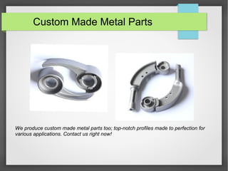 Custom Made Metal Parts
We produce custom made metal parts too; top-notch profiles made to perfection for
various applications. Contact us right now!
 