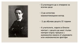 ◦ 1) училището да е отворено за
всички деца
◦ 2) да използва
взаимопомощния метод
◦ 3) да обучава децата 12 години
◦ 4) учителите, хората в близък
контакт с децата да имат пълен
контрол върху процеса с
минимална намеса от държавата
или икономически фактори
 