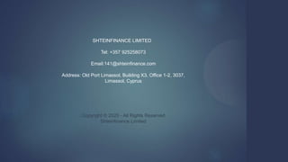 SHTEINFINANCE LIMITED
Tel: +357 925258073
Email:141@shteinfinance.com
Address: Old Port Limassol, Building X3, Office 1-2, 3037,
Limassol, Cyprus
Copyright © 2020 - All Rights Reserved
Shteinfinance Limited
 