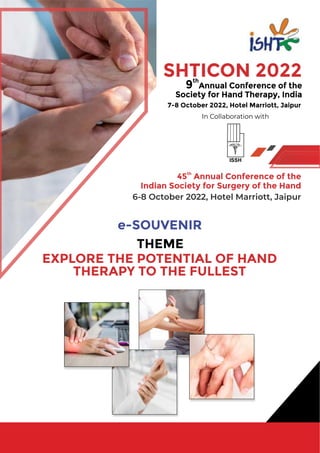 SHTICON 2022
th
9 Annual Conference of the
Society for Hand Therapy, India
7-8 October 2022, Hotel Marriott, Jaipur
ISSH
6-8 October 2022, Hotel Marriott, Jaipur
th
45 Annual Conference of the
Indian Society for Surgery of the Hand
In Collaboration with
THEME
EXPLORE THE POTENTIAL OF HAND
THERAPY TO THE FULLEST
e-SOUVENIR
 