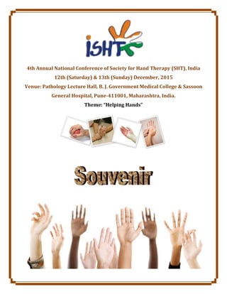 4th Annual National Conference of Society for Hand Therapy (SHT), India
12th (Saturday) & 13th (Sunday) December, 2015
Venue: Pathology Lecture Hall, B. J. Government Medical College & Sassoon
General Hospital, Pune-411001, Maharashtra, India.
Theme: “Helping Hands”
 