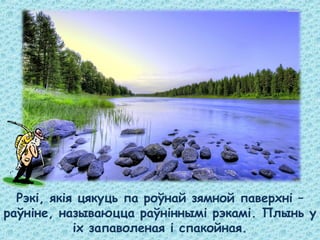Рэкі, якія цякуць па роўнай зямной паверхні –
раўніне, называюцца раўніннымі рэкамі. Плынь у
іх запаволеная і спакойная.
 