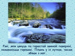 Рэкі, якія цякуць па гарыстай зямной паверхні,
называюцца горнымі. Плынь у іх хуткая, часам
збівае з ног.
 