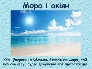 Мора і акіян
Хто ўпершыню ўбачыць бязмежнае мора, той,
без сумневу, будзе здзіўлены яго прыгажосцю.
 