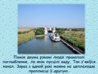 Паміж двума рэкамі людзі пракапалі
паглыбленне, па якім пусцілі ваду. Так з'явіўся
канал. Зараз з адной ракі можна на цеплаходзе
праплысці ў другую.
 