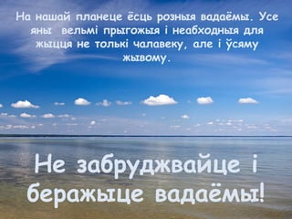 На нашай планеце ёсць розныя вадаёмы. Усе
яны вельмі прыгожыя і неабходныя для
жыцця не толькі чалавеку, але і ўсяму
жывому.
Не забруджвайце і
беражыце вадаёмы!
 