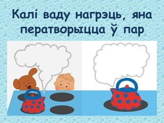 Калі ваду нагрэць, яна
ператворыцца ў пар
 