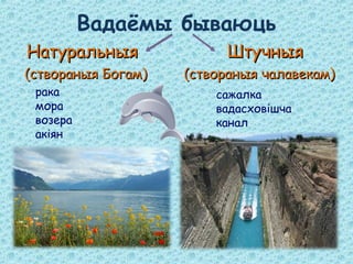 Натуральныя ШтучныяНатуральныя Штучныя
(створаныя Богам) (створаныя чалавекам)(створаныя Богам) (створаныя чалавекам)
Вадаёмы бываюць
рака
мора
возера
акіян
сажалка
вадасховішча
канал
 