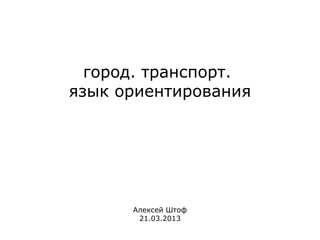 город. транспорт.
язык ориентирования




      Алексей Штоф
       21.03.2013
 