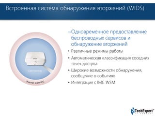 Встроенная система обнаружения вторжений (WIDS) 
TechExpert Company 
–Одновременное предоставление 
беспроводных сервисов и 
обнаружение вторжений 
• Различные режимы работы 
• Автоматическая классификация соседних 
точек доступа 
• Широкие возможности обнаружения, 
сообщение о событиях 
• Интеграция с IMC WSM 
Client services 
 