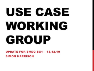 USE Case Working Group Update for SMDG SG1 – 13.12.10 Simon Harrison 