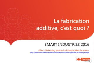 La fabrication
additive, c’est quoi ?
SMART INDUSTRIES 2016
Offre « 3D Printing Services for Industrial Manufacturers »
https://www.sogeti-hightech.fr/globalassets/hightech/documents/plaquette-3d-printing_final.pdf
 