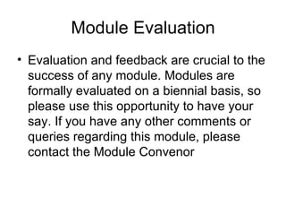 Module Evaluation Evaluation and feedback are crucial to the success of any module. Modules are formally evaluated on a biennial basis, so please use this opportunity to have your say. If you have any other comments or queries regarding this module, please contact the Module Convenor 