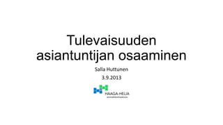 Tulevaisuuden
asiantuntijan osaaminen
Salla Huttunen
3.9.2013
 